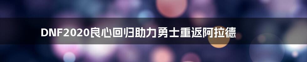 DNF2020良心回归助力勇士重返阿拉德