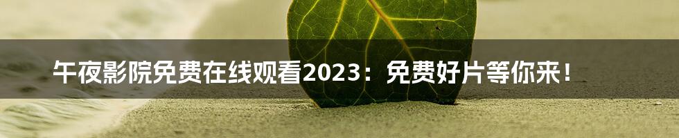 午夜影院免费在线观看2023：免费好片等你来！