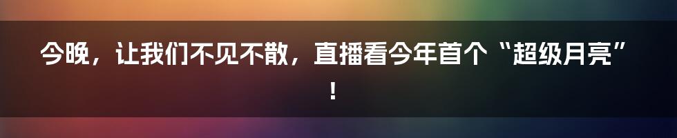 今晚，让我们不见不散，直播看今年首个“超级月亮”！