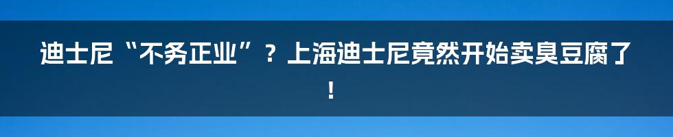 迪士尼“不务正业”？上海迪士尼竟然开始卖臭豆腐了！