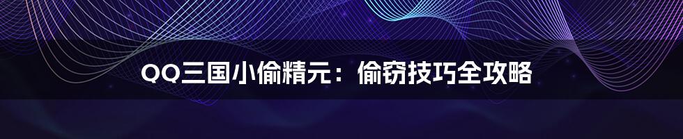 QQ三国小偷精元：偷窃技巧全攻略