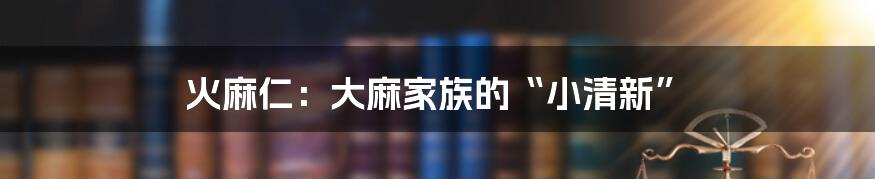 火麻仁：大麻家族的“小清新”