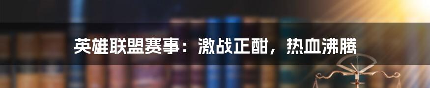 英雄联盟赛事：激战正酣，热血沸腾