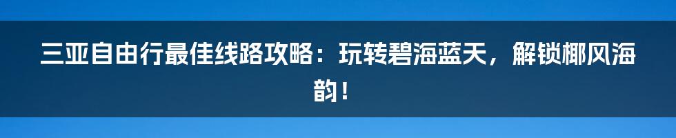 三亚自由行最佳线路攻略：玩转碧海蓝天，解锁椰风海韵！