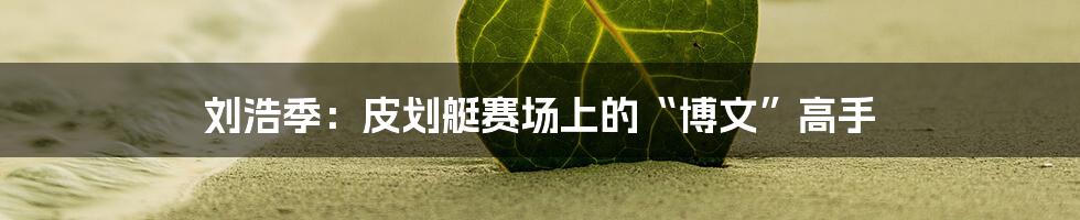 刘浩季：皮划艇赛场上的“博文”高手