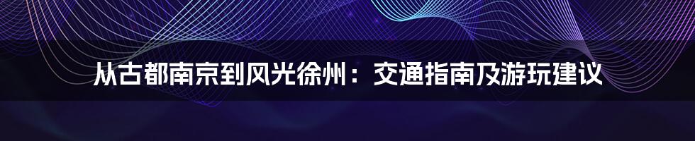 从古都南京到风光徐州：交通指南及游玩建议