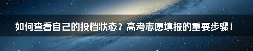 如何查看自己的投档状态？高考志愿填报的重要步骤！