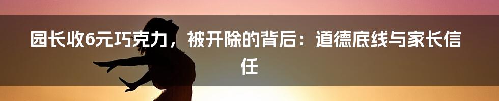 园长收6元巧克力，被开除的背后：道德底线与家长信任