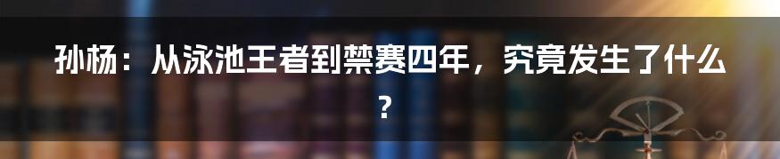 孙杨：从泳池王者到禁赛四年，究竟发生了什么？