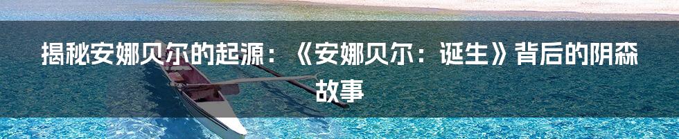 揭秘安娜贝尔的起源：《安娜贝尔：诞生》背后的阴森故事