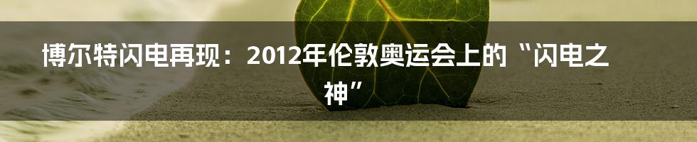 博尔特闪电再现：2012年伦敦奥运会上的“闪电之神”