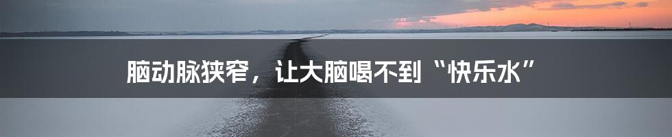 脑动脉狭窄，让大脑喝不到“快乐水”