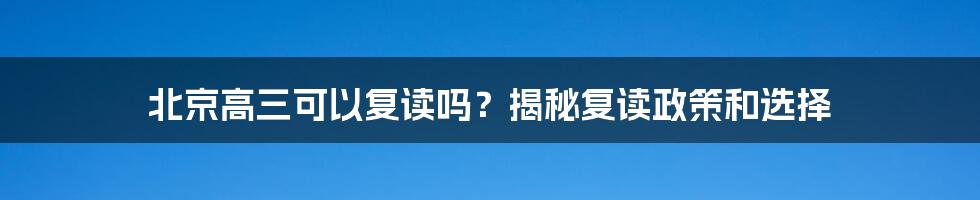 北京高三可以复读吗？揭秘复读政策和选择