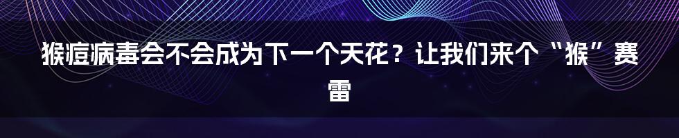 猴痘病毒会不会成为下一个天花？让我们来个“猴”赛雷