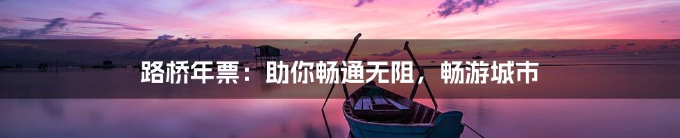 路桥年票：助你畅通无阻，畅游城市