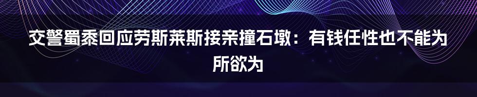 交警蜀黍回应劳斯莱斯接亲撞石墩：有钱任性也不能为所欲为