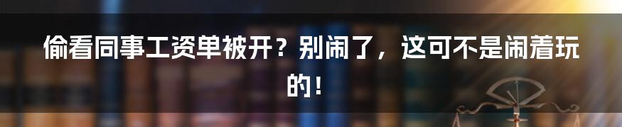 偷看同事工资单被开？别闹了，这可不是闹着玩的！