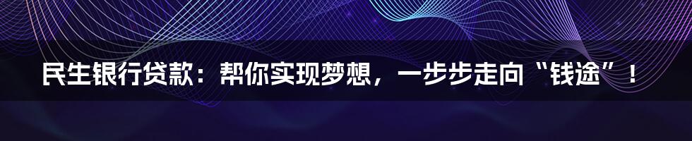 民生银行贷款：帮你实现梦想，一步步走向“钱途”！