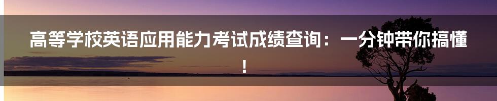 高等学校英语应用能力考试成绩查询：一分钟带你搞懂！