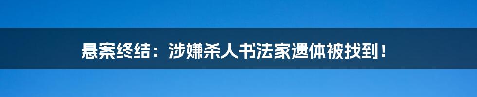 悬案终结：涉嫌杀人书法家遗体被找到！