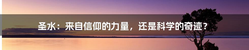 圣水：来自信仰的力量，还是科学的奇迹？