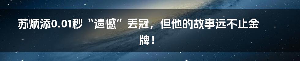 苏炳添0.01秒“遗憾”丢冠，但他的故事远不止金牌！