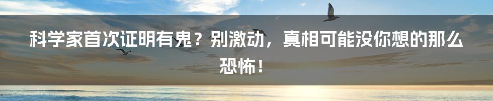 科学家首次证明有鬼？别激动，真相可能没你想的那么恐怖！