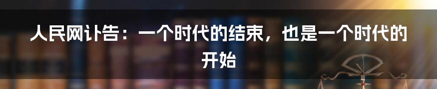 人民网讣告：一个时代的结束，也是一个时代的开始