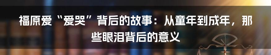 福原爱“爱哭”背后的故事：从童年到成年，那些眼泪背后的意义