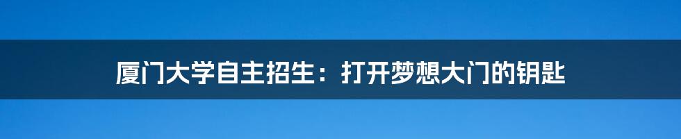 厦门大学自主招生：打开梦想大门的钥匙