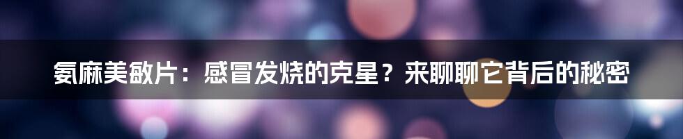 氨麻美敏片：感冒发烧的克星？来聊聊它背后的秘密