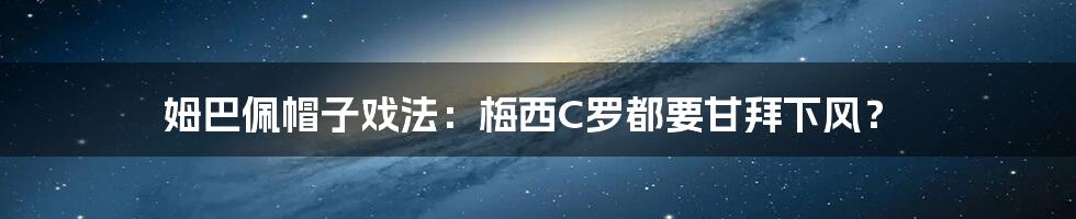 姆巴佩帽子戏法：梅西C罗都要甘拜下风？