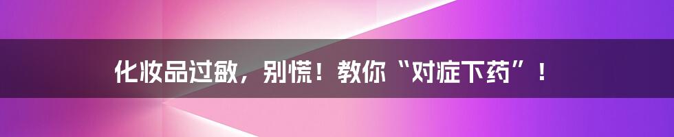 化妆品过敏，别慌！教你“对症下药”！