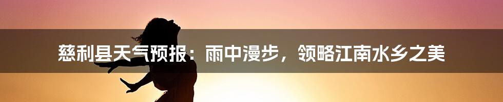 慈利县天气预报：雨中漫步，领略江南水乡之美