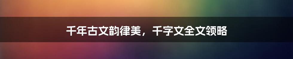 千年古文韵律美，千字文全文领略