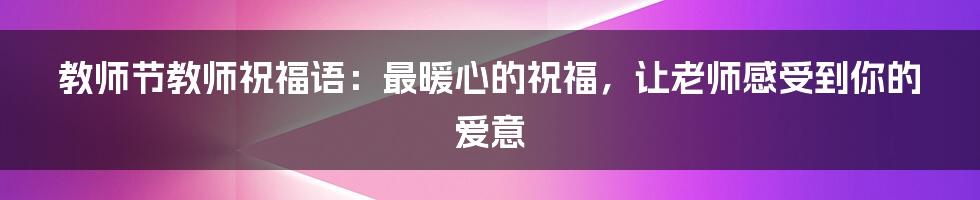 教师节教师祝福语：最暖心的祝福，让老师感受到你的爱意