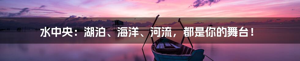 水中央：湖泊、海洋、河流，都是你的舞台！