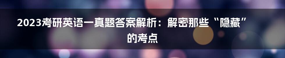 2023考研英语一真题答案解析：解密那些“隐藏”的考点