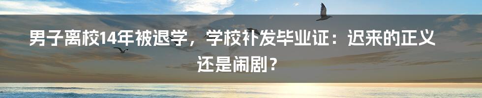 男子离校14年被退学，学校补发毕业证：迟来的正义还是闹剧？