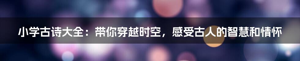 小学古诗大全：带你穿越时空，感受古人的智慧和情怀