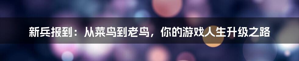 新兵报到：从菜鸟到老鸟，你的游戏人生升级之路