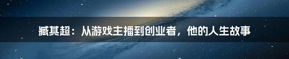 臧其超：从游戏主播到创业者，他的人生故事