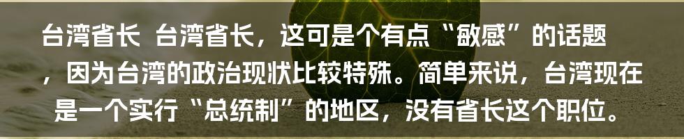 台湾省长

台湾省长，这可是个有点“敏感”的话题，因为台湾的政治现状比较特殊。简单来说，台湾现在是一个实行“总统制”的地区，没有省长这个职位。