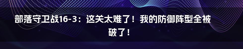 部落守卫战16-3：这关太难了！我的防御阵型全被破了！