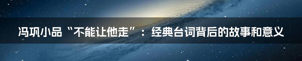 冯巩小品“不能让他走”：经典台词背后的故事和意义