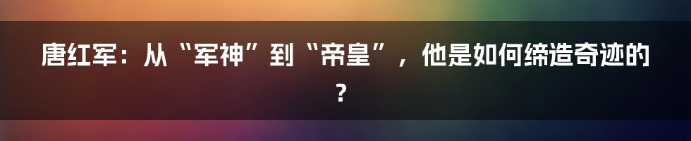 唐红军：从“军神”到“帝皇”，他是如何缔造奇迹的？