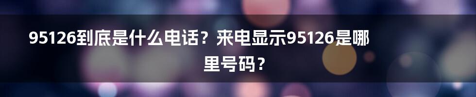 95126到底是什么电话？来电显示95126是哪里号码？