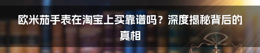 欧米茄手表在淘宝上买靠谱吗？深度揭秘背后的真相