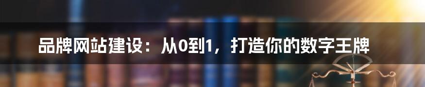 品牌网站建设：从0到1，打造你的数字王牌