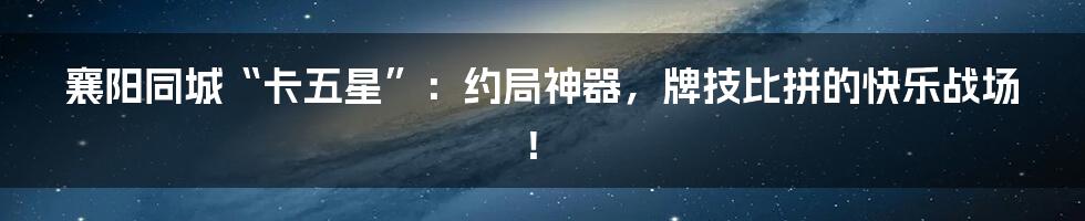 襄阳同城“卡五星”：约局神器，牌技比拼的快乐战场！